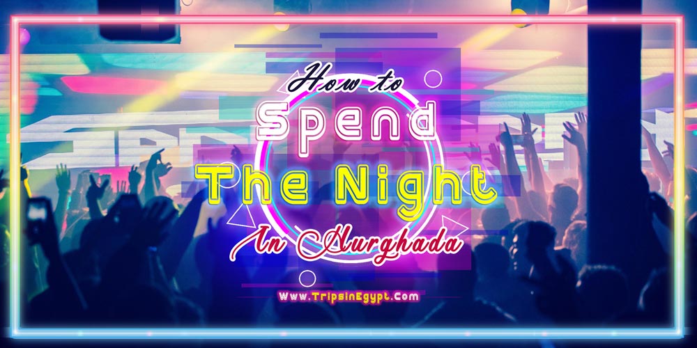 How to Spend the Night in Hurghada - Things to Do in Hurghada by Night